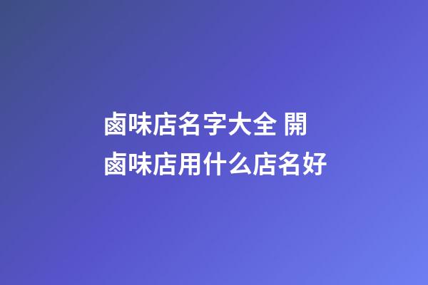 鹵味店名字大全 開鹵味店用什么店名好-第1張-店鋪起名-玄機派